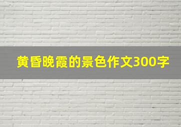 黄昏晚霞的景色作文300字