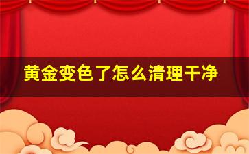 黄金变色了怎么清理干净