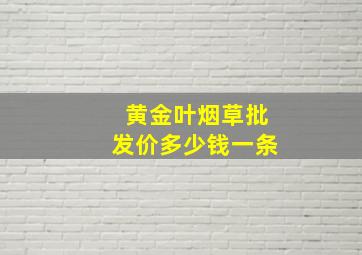 黄金叶烟草批发价多少钱一条