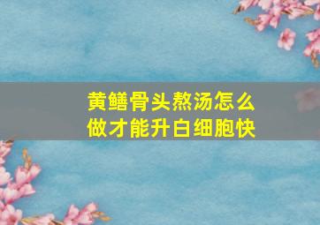 黄鳝骨头熬汤怎么做才能升白细胞快