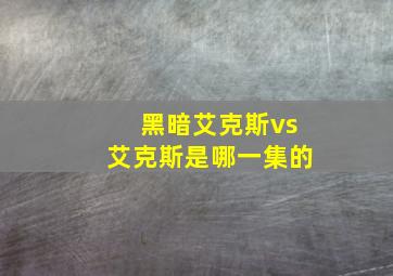 黑暗艾克斯vs艾克斯是哪一集的