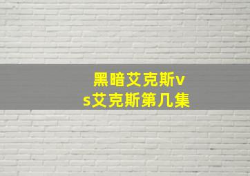 黑暗艾克斯vs艾克斯第几集