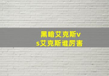 黑暗艾克斯vs艾克斯谁厉害