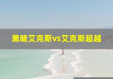 黑暗艾克斯vs艾克斯超越