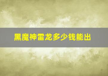 黑魔神雷龙多少钱能出