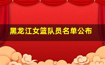 黑龙江女篮队员名单公布