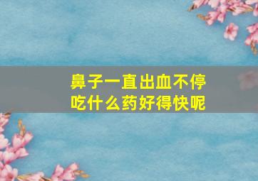 鼻子一直出血不停吃什么药好得快呢