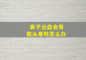 鼻子出血会导致头晕吗怎么办