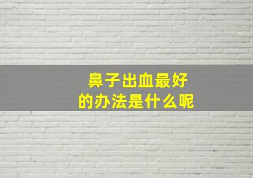 鼻子出血最好的办法是什么呢