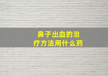 鼻子出血的治疗方法用什么药