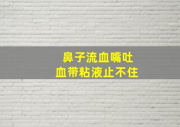 鼻子流血嘴吐血带粘液止不住