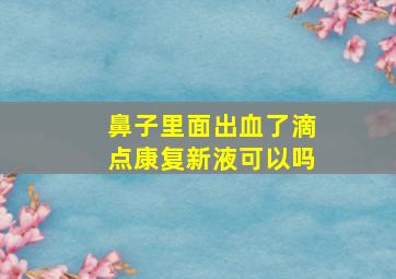 鼻子里面出血了滴点康复新液可以吗