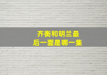 齐衡和明兰最后一面是哪一集