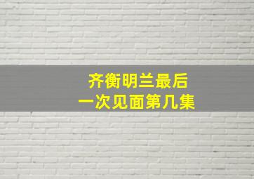 齐衡明兰最后一次见面第几集