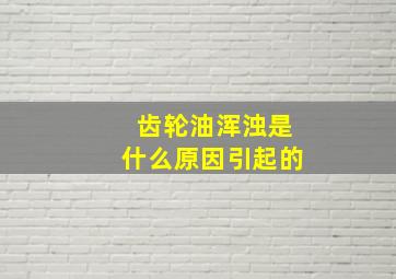 齿轮油浑浊是什么原因引起的