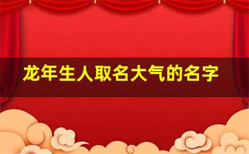 龙年生人取名大气的名字