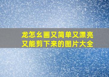 龙怎幺画又简单又漂亮又能剪下来的图片大全