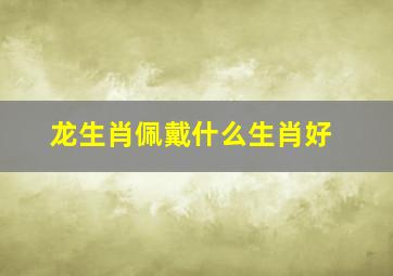 龙生肖佩戴什么生肖好