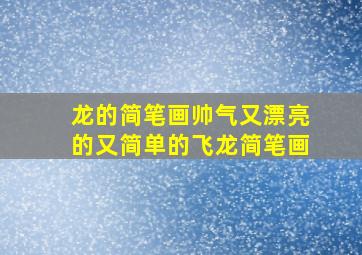 龙的简笔画帅气又漂亮的又简单的飞龙简笔画